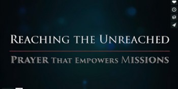 VIDEOS: Reaching the Unreached – Prayer that Empowers Missions