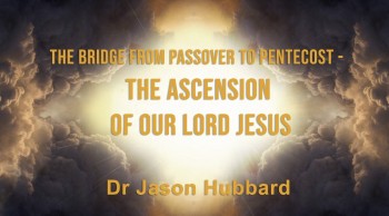 The Bridge from Passover to Pentecost - The Ascension of our Lord Jesus – Dr Jason Hubbard